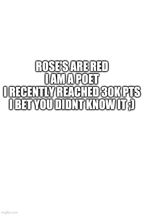 thx |  ROSE'S ARE RED
I AM A POET
I RECENTLY REACHED 30K PTS
I BET YOU DIDNT KNOW IT ;) | image tagged in blank white template | made w/ Imgflip meme maker