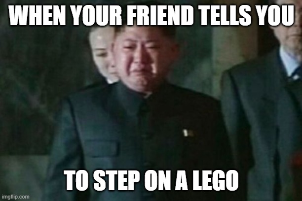Kim Jong Un Sad Meme | WHEN YOUR FRIEND TELLS YOU TO STEP ON A LEGO | image tagged in memes,kim jong un sad | made w/ Imgflip meme maker