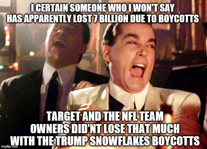 Good Fellas Hilarious Meme | I CERTAIN SOMEONE WHO I WON'T SAY HAS APPARENTLY LOST 7 BILLION DUE TO BOYCOTTS; TARGET AND THE NFL TEAM OWNERS DID'NT LOSE THAT MUCH WITH THE TRUMP SNOWFLAKES BOYCOTTS | image tagged in memes,good fellas hilarious | made w/ Imgflip meme maker