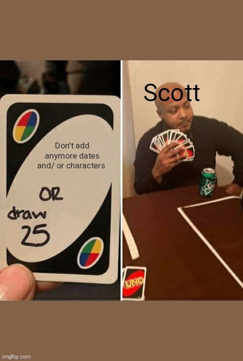 UNO Draw 25 Cards Meme | Scott; Don't add anymore dates and/ or characters | image tagged in memes,uno draw 25 cards | made w/ Imgflip meme maker