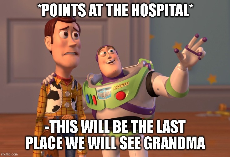 X, X Everywhere | *POINTS AT THE HOSPITAL*; -THIS WILL BE THE LAST PLACE WE WILL SEE GRANDMA | image tagged in memes,x x everywhere | made w/ Imgflip meme maker