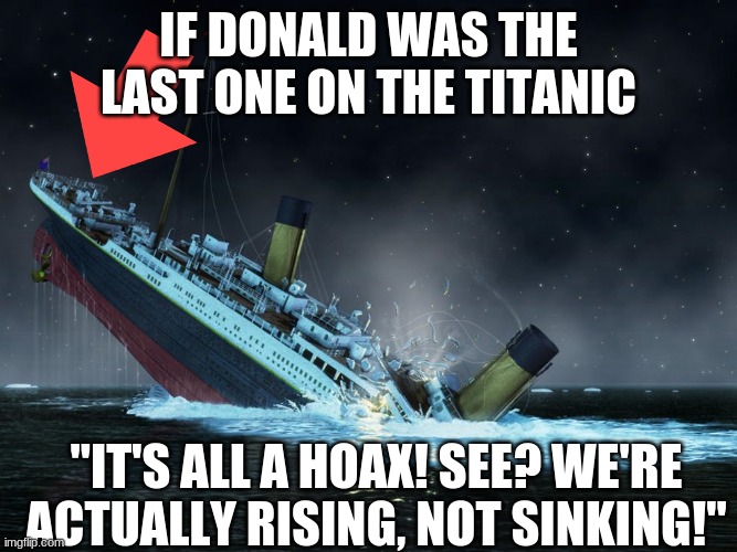 IF DONALD WAS THE LAST ONE ON THE TITANIC "IT'S ALL A HOAX! SEE? WE'RE ACTUALLY RISING, NOT SINKING!" | made w/ Imgflip meme maker