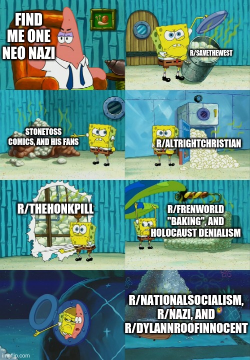 Spongebob diapers meme | FIND ME ONE NEO NAZI; R/SAVETHEWEST; R/ALTRIGHTCHRISTIAN; STONETOSS COMICS, AND HIS FANS; R/FRENWORLD "BAKING", AND HOLOCAUST DENIALISM; R/THEHONKPILL; R/NATIONALSOCIALISM, R/NAZI, AND R/DYLANNROOFINNOCENT | image tagged in spongebob diapers meme | made w/ Imgflip meme maker