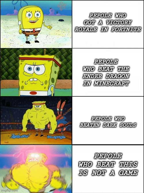 Strong Spongebob meme | PEPOLE WHO GOT A VICTORY ROYALE IN FORTNITE; PEPOLE WHO BEAT THE ENDER DRAGON IN MINECRAFT; PEPOLE WHO BEATEN DARK SOULS; PEPOLE WHO BEAT THIS IS NOT A GAME | image tagged in strong spongebob meme | made w/ Imgflip meme maker