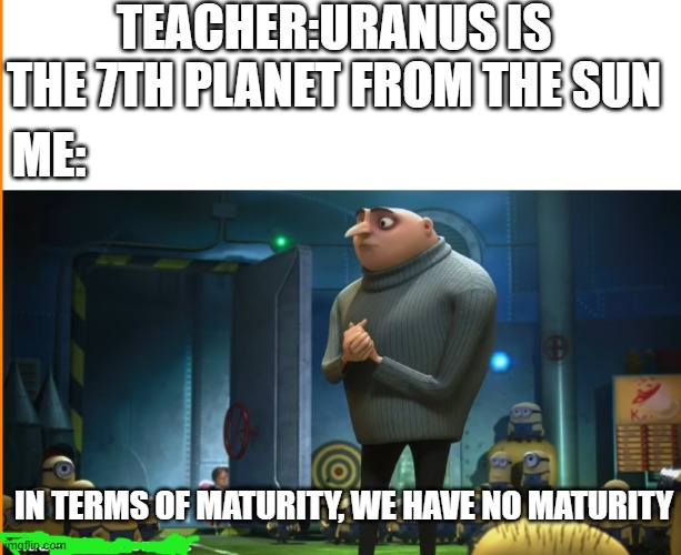 In terms of [blank], we have no [blank] | TEACHER:URANUS IS THE 7TH PLANET FROM THE SUN; ME:; IN TERMS OF MATURITY, WE HAVE NO MATURITY | image tagged in in terms of blank we have no blank | made w/ Imgflip meme maker