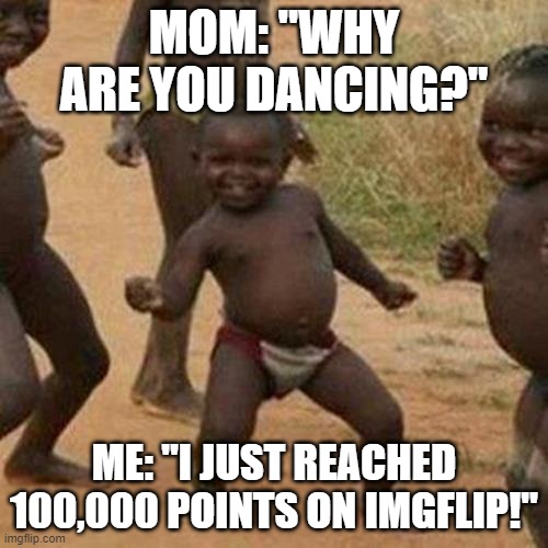 Thank you all for 100,000 points! | MOM: "WHY ARE YOU DANCING?"; ME: "I JUST REACHED 100,000 POINTS ON IMGFLIP!" | image tagged in memes,third world success kid | made w/ Imgflip meme maker