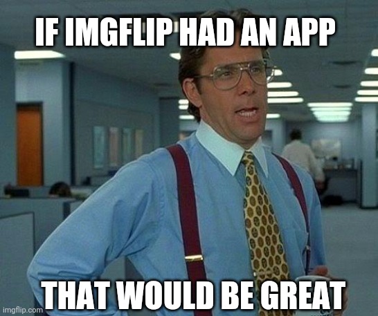 Who wants an imgflip app? | IF IMGFLIP HAD AN APP; THAT WOULD BE GREAT | image tagged in memes,that would be great,imgflip,imgflip app | made w/ Imgflip meme maker