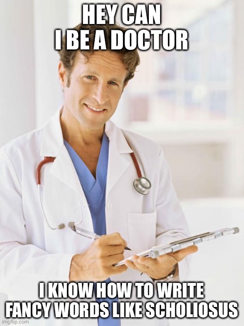 Doctor | HEY CAN I BE A DOCTOR; I KNOW HOW TO WRITE FANCY WORDS LIKE SCHOLIOSUS | image tagged in doctor | made w/ Imgflip meme maker