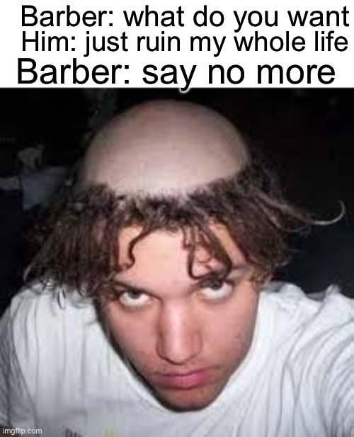 Oof | Barber: what do you want; Him: just ruin my whole life; Barber: say no more | image tagged in hair | made w/ Imgflip meme maker