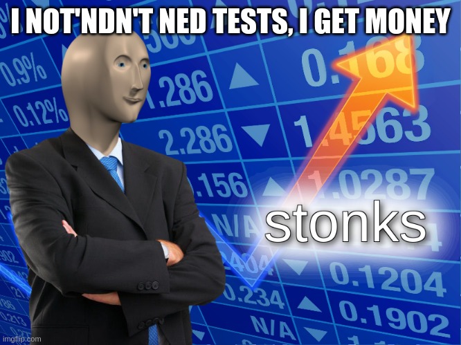 I NOT'NDN'T NED TESTS, I GET MONEY | image tagged in stonks | made w/ Imgflip meme maker