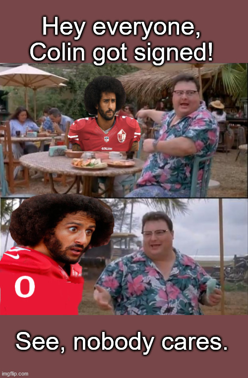 Just Kidding...about the top anyway. | Hey everyone, Colin got signed! See, nobody cares. | image tagged in colin who,colin kaepernick,see nobody cares | made w/ Imgflip meme maker