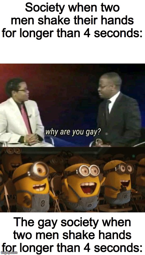 Pride month | Society when two men shake their hands for longer than 4 seconds:; The gay society when two men shake hands for longer than 4 seconds: | image tagged in cheering minions,why are you gay | made w/ Imgflip meme maker