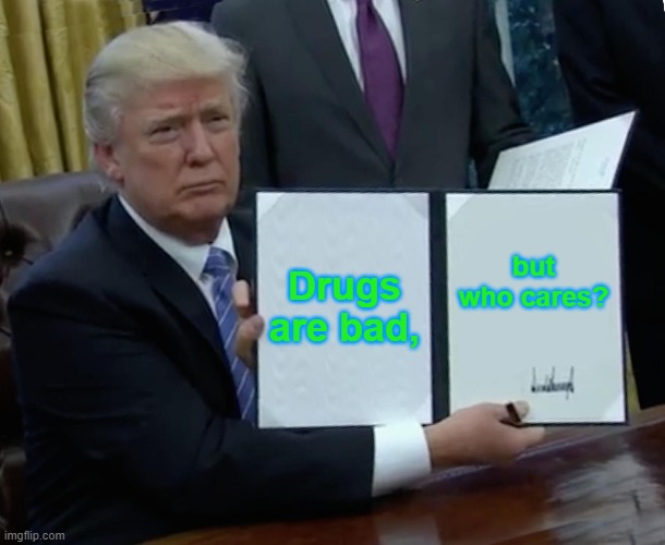 Trump Bill Signing Meme | Drugs are bad, but who cares? | image tagged in memes,trump bill signing | made w/ Imgflip meme maker