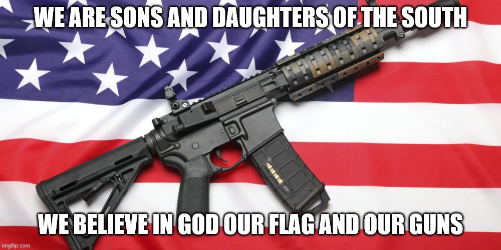 AR-15 and USA Flag |  WE ARE SONS AND DAUGHTERS OF THE SOUTH; WE BELIEVE IN GOD OUR FLAG AND OUR GUNS | image tagged in ar-15 and usa flag | made w/ Imgflip meme maker