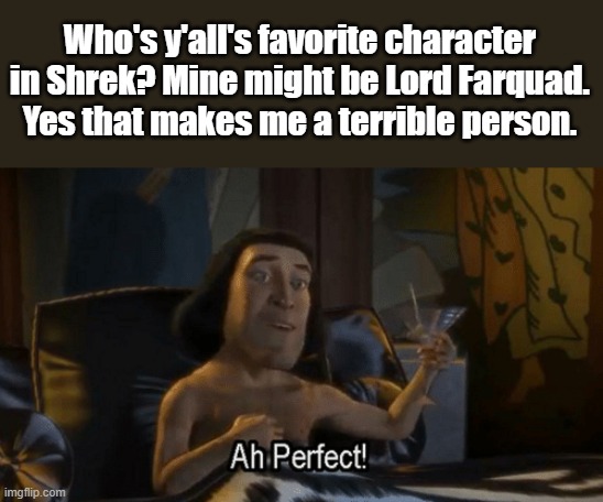 Favorite character in Shrek? | Who's y'all's favorite character in Shrek? Mine might be Lord Farquad. Yes that makes me a terrible person. | image tagged in lord farquad perfect,shrek | made w/ Imgflip meme maker