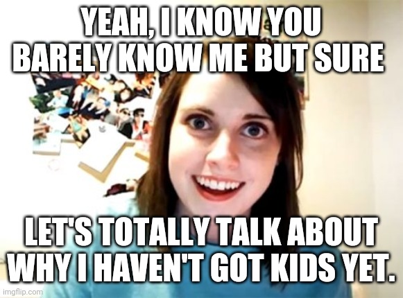 Overly Attached Girlfriend | YEAH, I KNOW YOU BARELY KNOW ME BUT SURE; LET'S TOTALLY TALK ABOUT WHY I HAVEN'T GOT KIDS YET. | image tagged in memes,overly attached girlfriend | made w/ Imgflip meme maker
