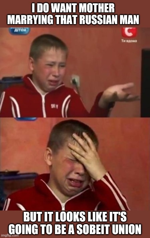 ukrainian kid crying | I DO WANT MOTHER MARRYING THAT RUSSIAN MAN; BUT IT LOOKS LIKE IT'S GOING TO BE A SOBEIT UNION | image tagged in ukrainian kid crying | made w/ Imgflip meme maker