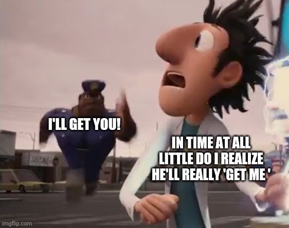 Officer Earl Running | I'LL GET YOU! IN TIME AT ALL LITTLE DO I REALIZE HE'LL REALLY 'GET ME ' | image tagged in officer earl running | made w/ Imgflip meme maker