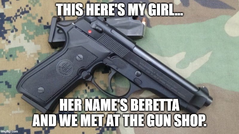 Beretta my sweetheart! | THIS HERE'S MY GIRL... HER NAME'S BERETTA AND WE MET AT THE GUN SHOP. | image tagged in beretta m9 | made w/ Imgflip meme maker