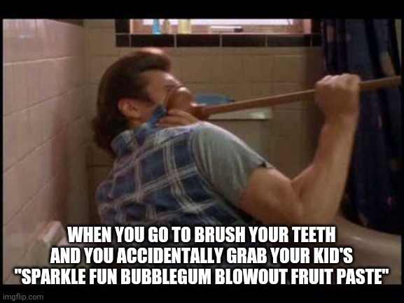 When you use your kid's toothpaste | WHEN YOU GO TO BRUSH YOUR TEETH AND YOU ACCIDENTALLY GRAB YOUR KID'S "SPARKLE FUN BUBBLEGUM BLOWOUT FRUIT PASTE" | image tagged in ace ventura plunger,gross,toothpaste,kids,parents,accident | made w/ Imgflip meme maker