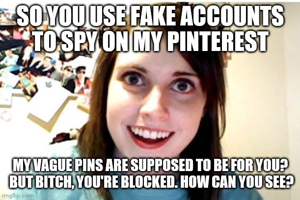Stalker Girl | SO YOU USE FAKE ACCOUNTS TO SPY ON MY PINTEREST; MY VAGUE PINS ARE SUPPOSED TO BE FOR YOU?  BUT BITCH, YOU'RE BLOCKED. HOW CAN YOU SEE? | image tagged in stalker girl | made w/ Imgflip meme maker