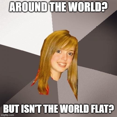 Musically Oblivious 8th Grader Meme | AROUND THE WORLD? BUT ISN'T THE WORLD FLAT? | image tagged in memes,musically oblivious 8th grader | made w/ Imgflip meme maker