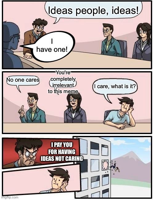 Boardroom Meeting Suggestion | Ideas people, ideas! I have one! You’re completely irrelevant to this meme; No one cares; I care, what is it? I PAY YOU FOR HAVING IDEAS NOT CARING | image tagged in memes,boardroom meeting suggestion | made w/ Imgflip meme maker