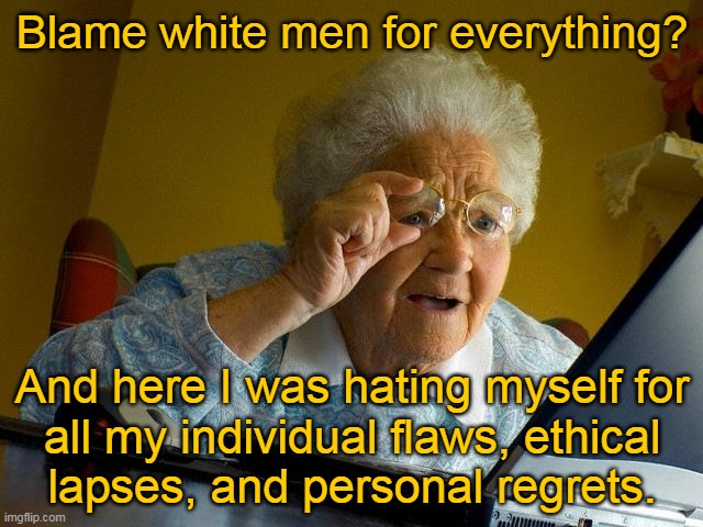 Blame white men... | Blame white men for everything? And here I was hating myself for
all my individual flaws, ethical
lapses, and personal regrets. | image tagged in memes,grandma finds the internet | made w/ Imgflip meme maker