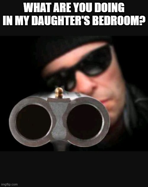 Guy with gun | WHAT ARE YOU DOING IN MY DAUGHTER'S BEDROOM? | image tagged in guy with gun | made w/ Imgflip meme maker