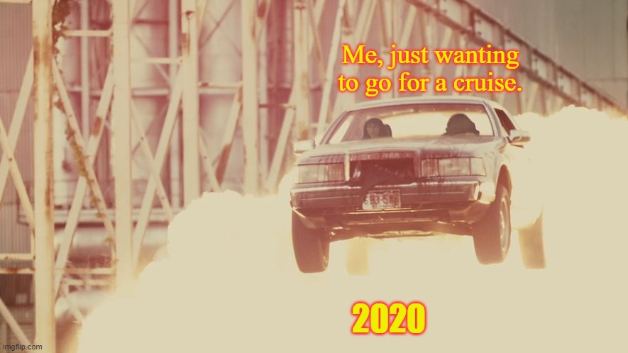 Pretty much | Me, just wanting to go for a cruise. 2020 | image tagged in memes,2020,drive angry | made w/ Imgflip meme maker