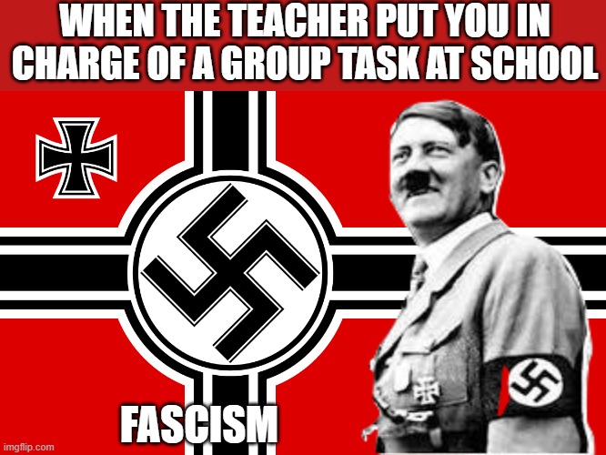 Fasiscm | WHEN THE TEACHER PUT YOU IN CHARGE OF A GROUP TASK AT SCHOOL; FASCISM | image tagged in hitler,nazi,wwii,school,custom template,funny | made w/ Imgflip meme maker