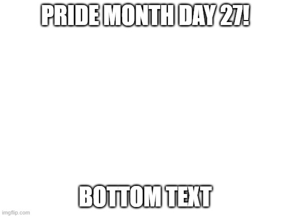 Blank White Template | PRIDE MONTH DAY 27! BOTTOM TEXT | image tagged in blank white template | made w/ Imgflip meme maker