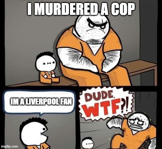 Dude wtf | I MURDERED A COP; IM A LIVERPOOL FAN | image tagged in dude wtf | made w/ Imgflip meme maker