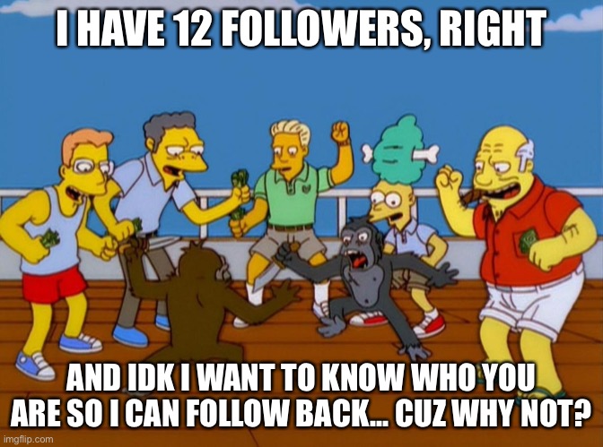 I’ll hook you up | I HAVE 12 FOLLOWERS, RIGHT; AND IDK I WANT TO KNOW WHO YOU ARE SO I CAN FOLLOW BACK... CUZ WHY NOT? | image tagged in simpsons monkey fight | made w/ Imgflip meme maker