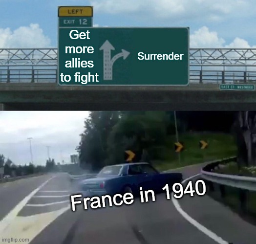 france surrender haha (jkjk) | Get more allies to fight; Surrender; France in 1940 | image tagged in memes,left exit 12 off ramp | made w/ Imgflip meme maker