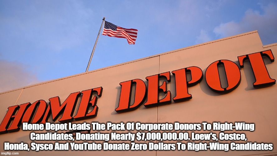  Home Depot Leads The Pack Of Corporate Donors To Right-Wing Candidates, Donating Nearly $7,000,000.00. Loew's, Costco, Honda, Sysco And YouTube Donate Zero Dollars To Right-Wing Candidates | made w/ Imgflip meme maker