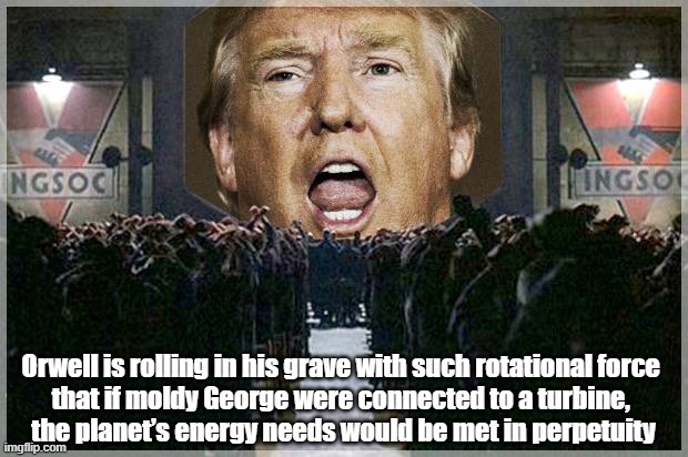  Orwell is rolling in his grave with such rotational force 
that if moldy George were connected to a turbine, 
the planet’s energy needs would be met in perpetuity | made w/ Imgflip meme maker