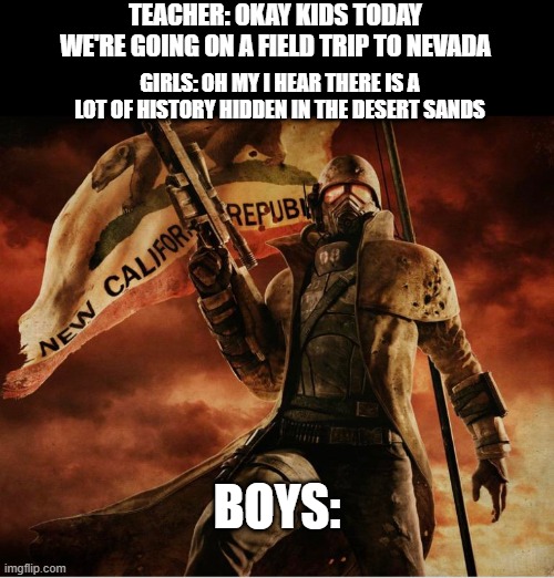 A Flag of Glass | TEACHER: OKAY KIDS TODAY WE'RE GOING ON A FIELD TRIP TO NEVADA; GIRLS: OH MY I HEAR THERE IS A LOT OF HISTORY HIDDEN IN THE DESERT SANDS; BOYS: | image tagged in memes,fallout | made w/ Imgflip meme maker