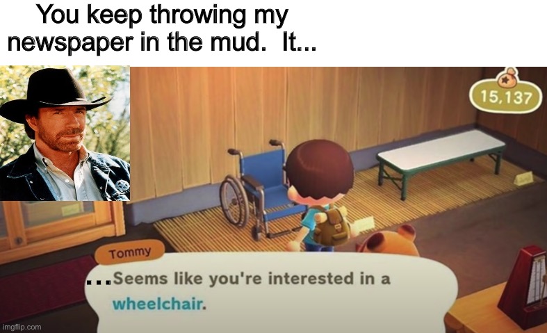 Seems like you're interested in a wheelchair | You keep throwing my newspaper in the mud.  It... ... | image tagged in seems like you're interested in a wheelchair,chuck norris,memes,funny | made w/ Imgflip meme maker
