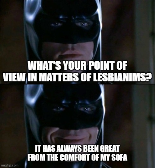 matters of lesbianims | WHAT'S YOUR POINT OF VIEW IN MATTERS OF LESBIANIMS? IT HAS ALWAYS BEEN GREAT
FROM THE COMFORT OF MY SOFA | image tagged in memes,batman smiles | made w/ Imgflip meme maker