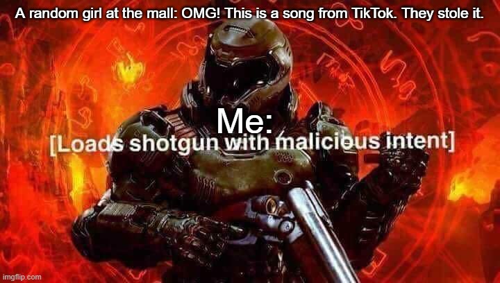 TikTok must die | A random girl at the mall: OMG! This is a song from TikTok. They stole it. Me: | image tagged in loads shotgun with malicious intent | made w/ Imgflip meme maker