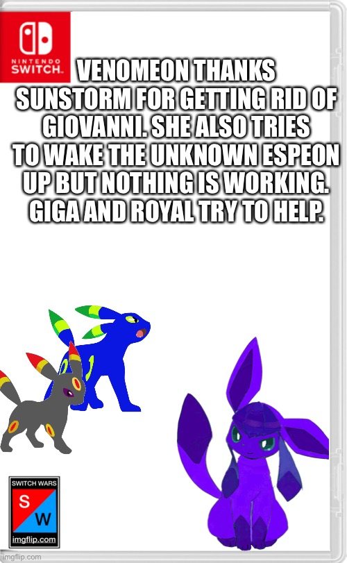 “Wake up, come on.” | VENOMEON THANKS SUNSTORM FOR GETTING RID OF GIOVANNI. SHE ALSO TRIES TO WAKE THE UNKNOWN ESPEON UP BUT NOTHING IS WORKING. GIGA AND ROYAL TRY TO HELP. | image tagged in switch wars template | made w/ Imgflip meme maker