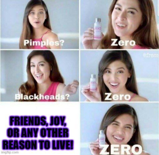 Depression in a nutshell! | FRIENDS, JOY, OR ANY OTHER REASON TO LIVE! | image tagged in pimples zero | made w/ Imgflip meme maker