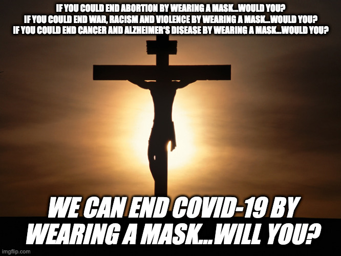 Will You? | IF YOU COULD END ABORTION BY WEARING A MASK...WOULD YOU?

IF YOU COULD END WAR, RACISM AND VIOLENCE BY WEARING A MASK...WOULD YOU?

IF YOU COULD END CANCER AND ALZHEIMER'S DISEASE BY WEARING A MASK...WOULD YOU? WE CAN END COVID-19 BY WEARING A MASK...WILL YOU? | image tagged in christian | made w/ Imgflip meme maker
