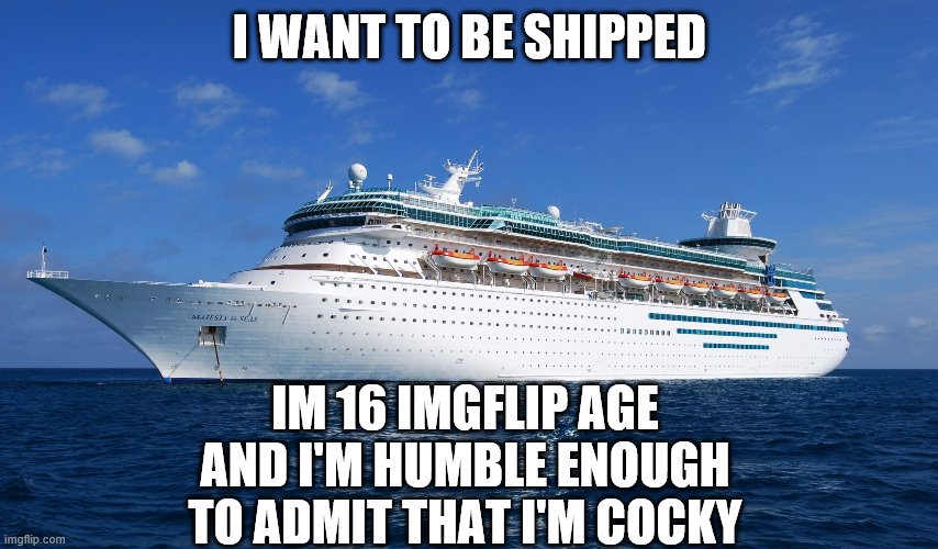 Cruise Ship | I WANT TO BE SHIPPED; IM 16 IMGFLIP AGE
AND I'M HUMBLE ENOUGH TO ADMIT THAT I'M COCKY | image tagged in cruise ship | made w/ Imgflip meme maker