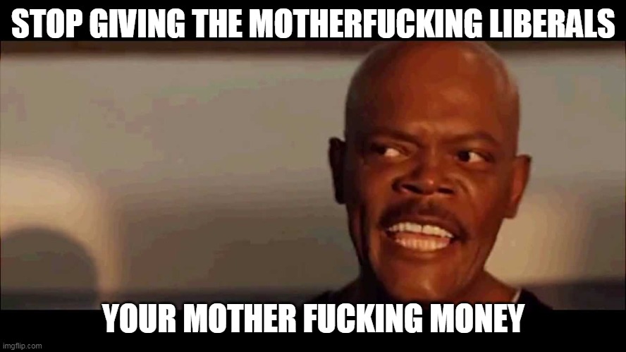 snakes on plane | STOP GIVING THE MOTHERFUCKING LIBERALS; YOUR MOTHER FUCKING MONEY | image tagged in snakes on plane | made w/ Imgflip meme maker