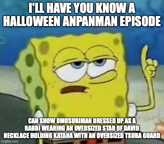 Politically Incorrect Anpanman Episode | I'LL HAVE YOU KNOW A HALLOWEEN ANPANMAN EPISODE; CAN SHOW OMUSUBIMAN DRESSED UP AS A RABBI WEARING AN OVERSIZED STAR OF DAVID NECKLACE HOLDING KATANA WITH AN OVERSIZED TSUBA GUARD | image tagged in memes,i'll have you know spongebob,anpanman | made w/ Imgflip meme maker