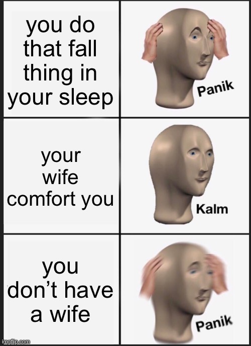 Panik Kalm Panik | you do that fall thing in your sleep; your wife comfort you; you don’t have a wife | image tagged in memes,panik kalm panik | made w/ Imgflip meme maker