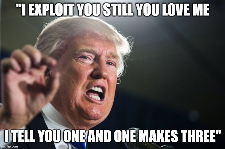 Cult Of Personality (Slight Trumping) | "I EXPLOIT YOU STILL YOU LOVE ME; I TELL YOU ONE AND ONE MAKES THREE" | image tagged in donald trump | made w/ Imgflip meme maker