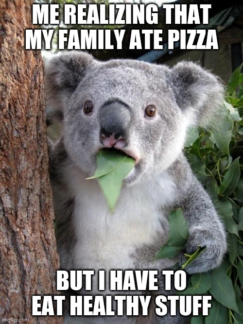 Surprised Koala | ME REALIZING THAT MY FAMILY ATE PIZZA; BUT I HAVE TO EAT HEALTHY STUFF | image tagged in memes,surprised koala | made w/ Imgflip meme maker